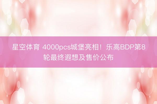 星空体育 4000pcs城堡亮相！乐高BDP第8轮最终遐想及售价公布