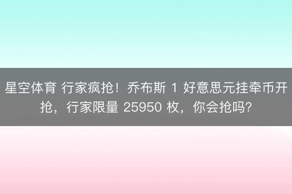 星空体育 行家疯抢！乔布斯 1 好意思元挂牵币开抢，行家限量 25950 枚，你会抢吗？