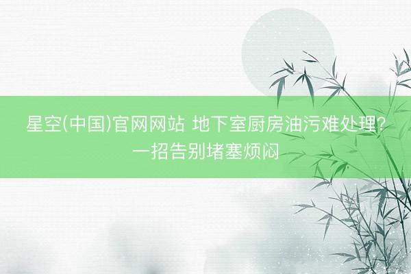 星空(中国)官网网站 地下室厨房油污难处理？一招告别堵塞烦闷
