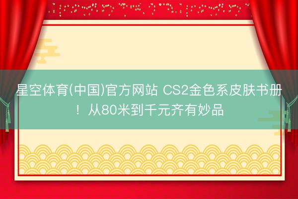 星空体育(中国)官方网站 CS2金色系皮肤书册！从80米到千元齐有妙品