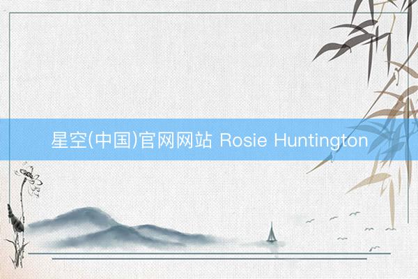 星空(中国)官网网站 Rosie Huntington