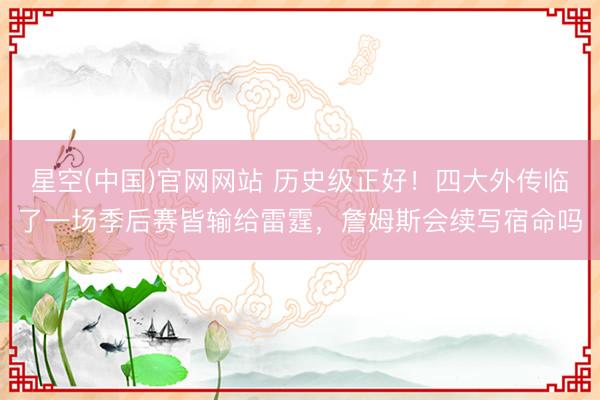 星空(中国)官网网站 历史级正好！四大外传临了一场季后赛皆输给雷霆，詹姆斯会续写宿命吗