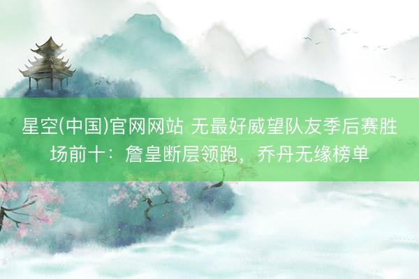 星空(中国)官网网站 无最好威望队友季后赛胜场前十：詹皇断层领跑，乔丹无缘榜单