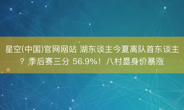 星空(中国)官网网站 湖东谈主今夏离队首东谈主？季后赛三分 56.9%！八村塁身价暴涨