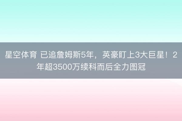 星空体育 已追詹姆斯5年，英豪盯上3大巨星！2年超3500万续科而后全力图冠