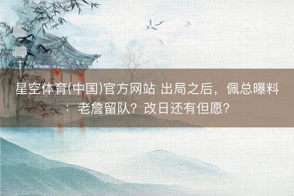星空体育(中国)官方网站 出局之后，佩总曝料：老詹留队？改日还有但愿？