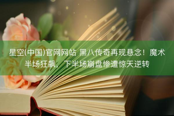 星空(中国)官网网站 黑八传奇再现悬念！魔术半场狂飙，下半场崩盘惨遭惊天逆转