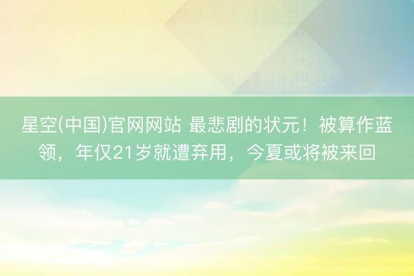 星空(中国)官网网站 最悲剧的状元！被算作蓝领，年仅21岁就遭弃用，今夏或将被来回