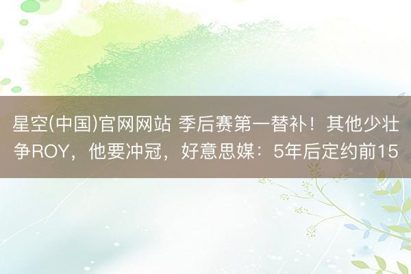星空(中国)官网网站 季后赛第一替补！其他少壮争ROY，他要冲冠，好意思媒：5年后定约前15