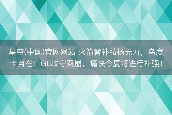 星空(中国)官网网站 火箭替补弘扬无力，乌度卡自在！G6攻守双崩，痛快今夏将进行补强！