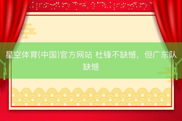 星空体育(中国)官方网站 杜锋不缺憾，但广东队缺憾