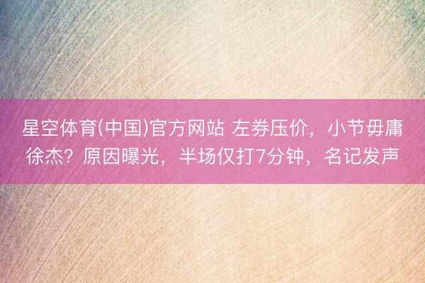 星空体育(中国)官方网站 左券压价,小节毋庸徐杰?原因曝光,半场仅打7分钟,名记发声