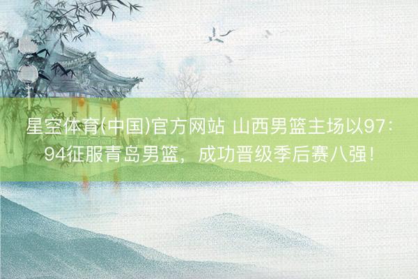 星空体育(中国)官方网站 山西男篮主场以97：94征服青岛男篮，成功晋级季后赛八强！