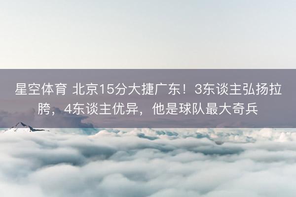 星空体育 北京15分大捷广东！3东谈主弘扬拉胯，4东谈主优异，他是球队最大奇兵