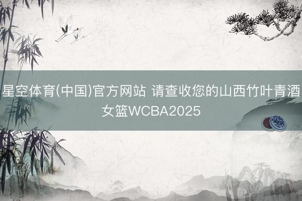 星空体育(中国)官方网站 请查收您的山西竹叶青酒女篮WCBA2025