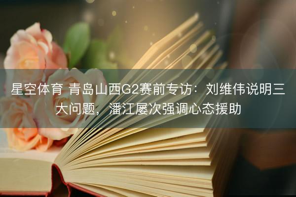 星空体育 青岛山西G2赛前专访：刘维伟说明三大问题，潘江屡次强调心态援助