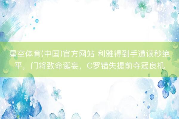星空体育(中国)官方网站 利雅得到手遭读秒绝平，门将致命诞妄，C罗错失提前夺冠良机