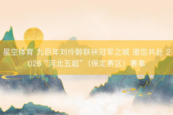 星空体育 九百年刘伶醉联袂冠军之城 邀您共赴 2026 “河北五超”（保定赛区）赛事