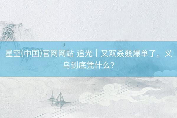 星空(中国)官网网站 追光｜又双叒叕爆单了，<a href=