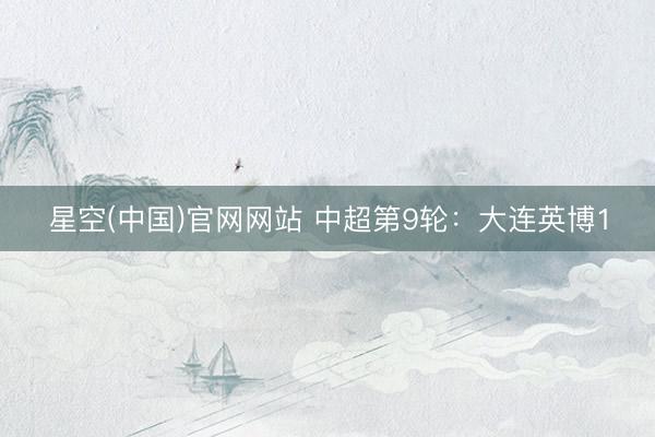 星空(中国)官网网站 中超第9轮：大连英博1