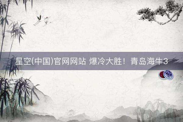 星空(中国)官网网站 爆冷大胜！青岛海牛3