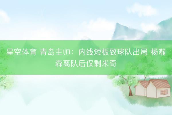 星空体育 青岛主帅：内线短板致球队出局 杨瀚森离队后仅剩米奇