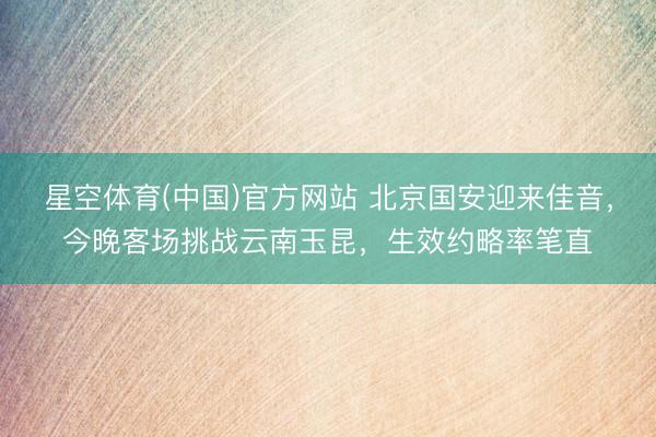 星空体育(中国)官方网站 北京国安迎来佳音，今晚客场挑战云南玉昆，生效约略率笔直