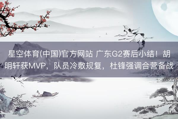 星空体育(中国)官方网站 广东G2赛后小结！胡明轩获MVP，队员冷敷规复，杜锋强调合营备战