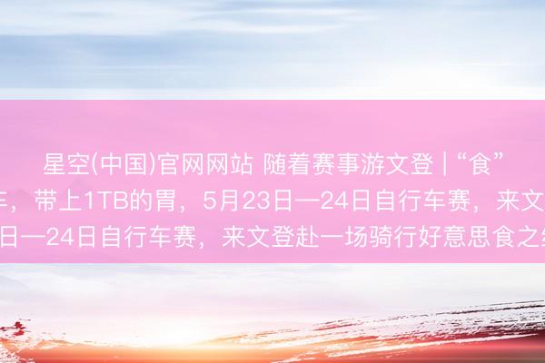 星空(中国)官网网站 随着赛事游文登 | “食”力护航 ！带上你的自行车，带上1TB的胃，5月23日—24日自行车赛，来文登赴一场骑行好意思食之约