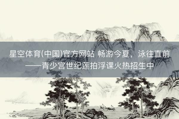 星空体育(中国)官方网站 畅游今夏，泳往直前——青少宫世纪莲拍浮课火热招生中