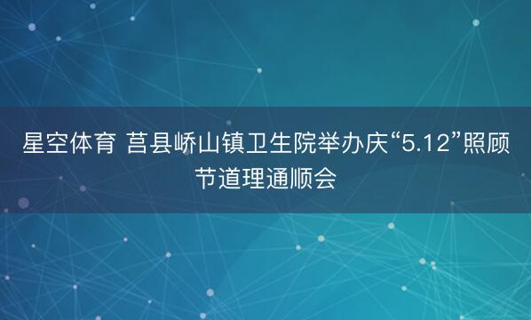星空体育 莒县峤山镇卫生院举办庆“5.12”照顾节道理通顺会