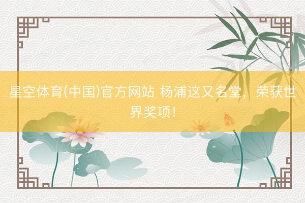 星空体育(中国)官方网站 杨浦这又名堂，荣获世界奖项！