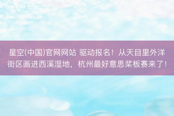 星空(中国)官网网站 驱动报名！从天目里外洋街区画进西溪湿地，杭州最好意思桨板赛来了！