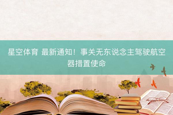 星空体育 最新通知！事关无东说念主驾驶航空器措置使命