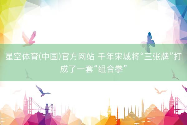 星空体育(中国)官方网站 千年宋城将“三张牌”打成了一套“组合拳”