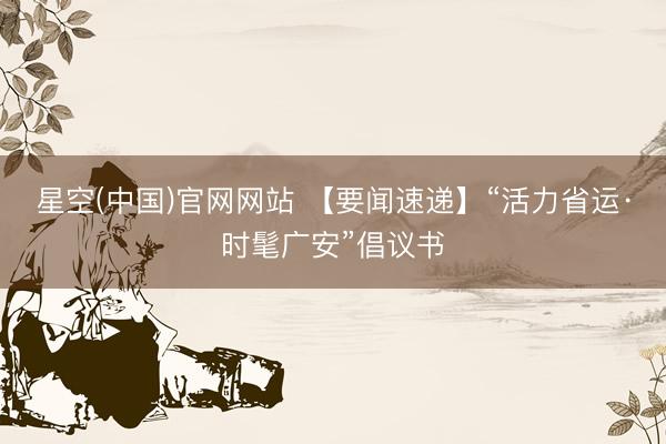 星空(中国)官网网站 【要闻速递】“活力省运·时髦广安”倡议书