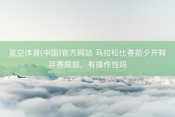 星空体育(中国)官方网站 马拉松比赛前夕开释弃赛限额，有操作性吗