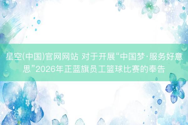 星空(中国)官网网站 对于开展“中国梦·服务好意思”2026年正蓝旗员工篮球比赛的奉告