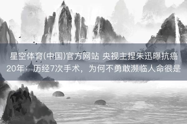 星空体育(中国)官方网站 央视主捏朱迅曝抗癌20年：历经7次手术，为何不勇敢濒临人命很是