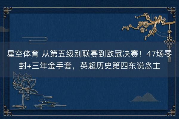 星空体育 从第五级别联赛到欧冠决赛！47场零封+三年金手套，英超历史第四东说念主