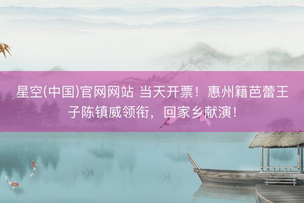 星空(中国)官网网站 当天开票！惠州籍芭蕾王子陈镇威领衔，回家乡献演！
