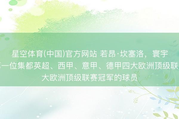 星空体育(中国)官方网站 若昂·坎塞洛，寰宇足坛历史上第一位集都英超、西甲、意甲、德甲四大欧洲顶级联赛冠军的球员