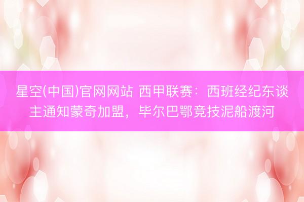星空(中国)官网网站 西甲联赛：西班经纪东谈主通知蒙奇加盟，毕尔巴鄂竞技泥船渡河