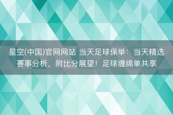 星空(中国)官网网站 当天足球保举：当天精选赛事分析，附比分展望！足球缠绵单共享