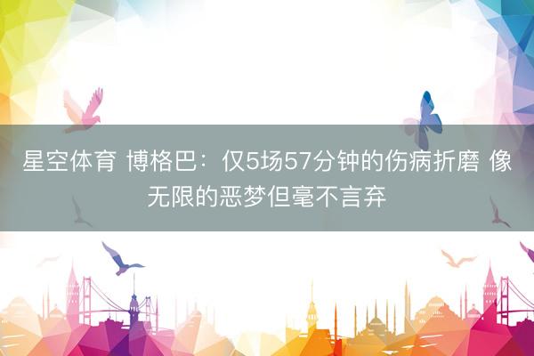星空体育 博格巴：仅5场57分钟的伤病折磨 像无限的恶梦但毫不言弃