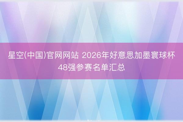 星空(中国)官网网站 2026年好意思加墨寰球杯48强参赛名单汇总