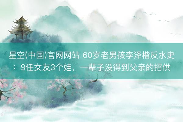 星空(中国)官网网站 60岁老男孩李泽楷反水史：9任女友3个娃，一辈子没得到父亲的招供