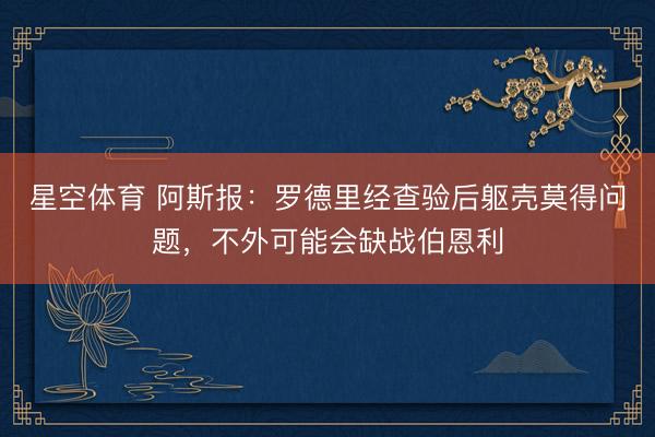 星空体育 阿斯报：罗德里经查验后躯壳莫得问题，不外可能会缺战伯恩利