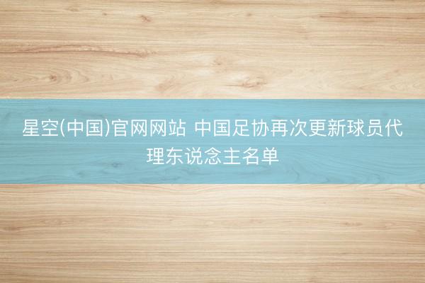 星空(中国)官网网站 中国足协再次更新球员代理东说念主名单