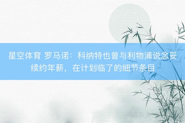 星空体育 罗马诺：科纳特也曾与利物浦说念妥续约年薪，在计划临了的细节条目